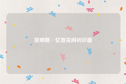贺明朝·忆昔花间初识面