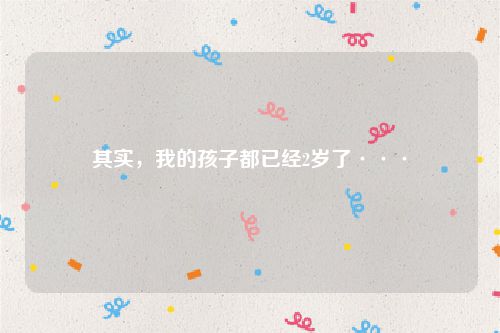 其实，我的孩子都已经2岁了···