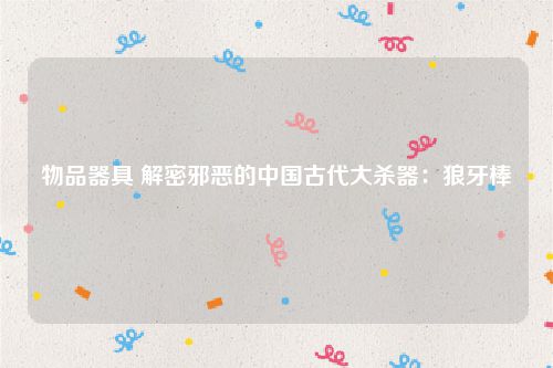 物品器具 解密邪恶的中国古代大杀器：狼牙棒