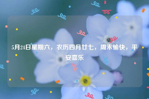 5月24日星期六，农历四月廿七，周末愉快，平安喜乐