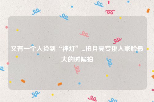 又有一个人捡到“神灯”...拍月亮专挑人家脸最大的时候拍