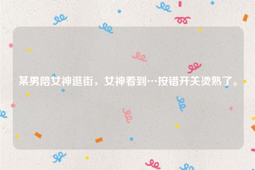 某男陪女神逛街，女神看到…按错开关烫熟了。