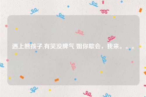 遇上熊孩子,有笑没脾气 姐你歇会，我来。。。